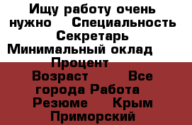 Ищу работу очень нужно! › Специальность ­ Секретарь › Минимальный оклад ­ 50 000 › Процент ­ 30 000 › Возраст ­ 18 - Все города Работа » Резюме   . Крым,Приморский